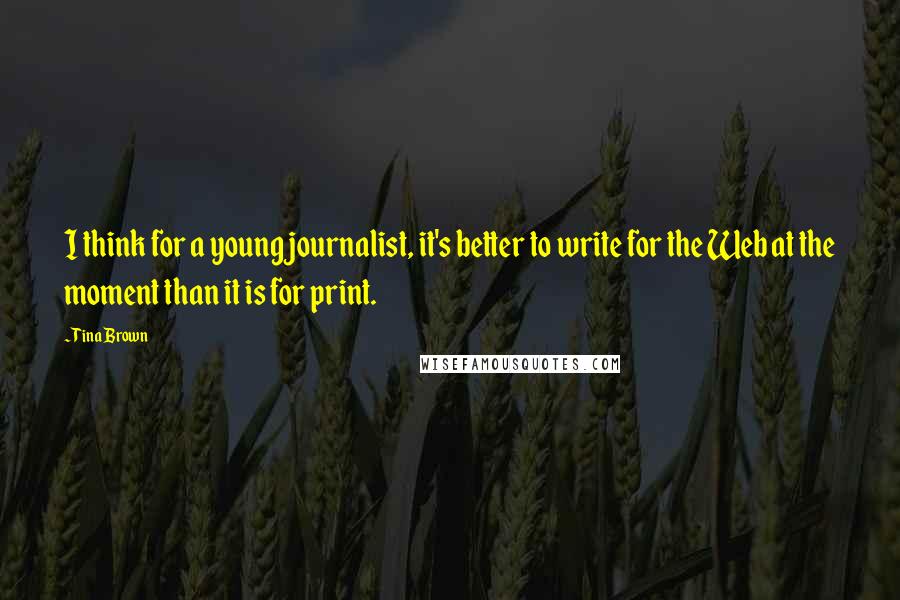 Tina Brown Quotes: I think for a young journalist, it's better to write for the Web at the moment than it is for print.