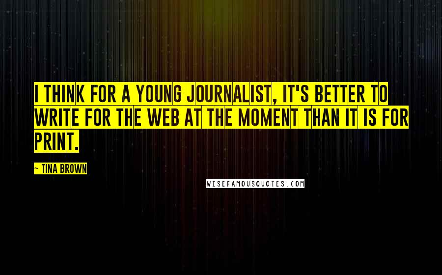 Tina Brown Quotes: I think for a young journalist, it's better to write for the Web at the moment than it is for print.