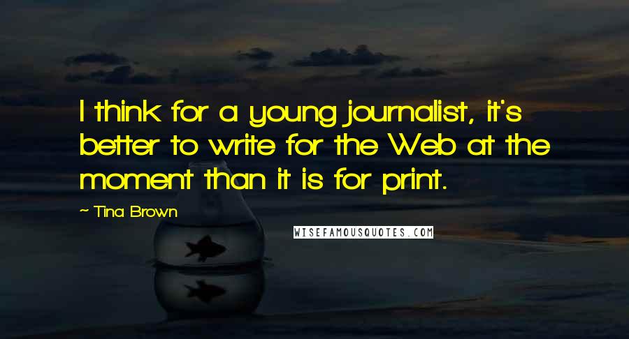 Tina Brown Quotes: I think for a young journalist, it's better to write for the Web at the moment than it is for print.