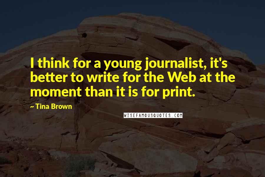 Tina Brown Quotes: I think for a young journalist, it's better to write for the Web at the moment than it is for print.