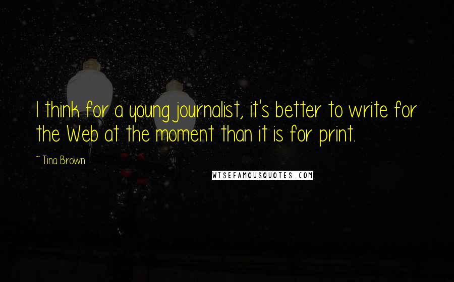 Tina Brown Quotes: I think for a young journalist, it's better to write for the Web at the moment than it is for print.