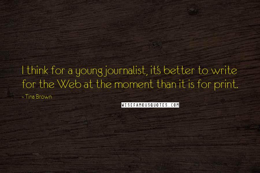 Tina Brown Quotes: I think for a young journalist, it's better to write for the Web at the moment than it is for print.