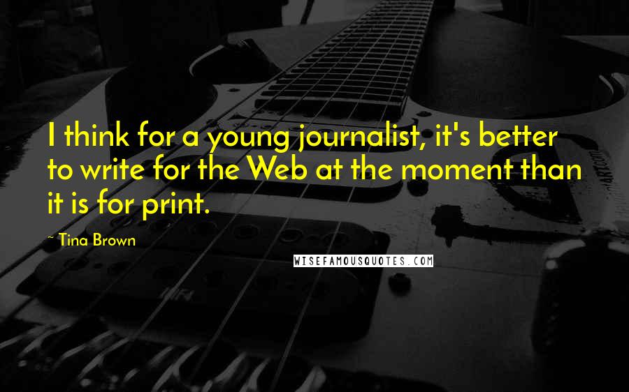 Tina Brown Quotes: I think for a young journalist, it's better to write for the Web at the moment than it is for print.