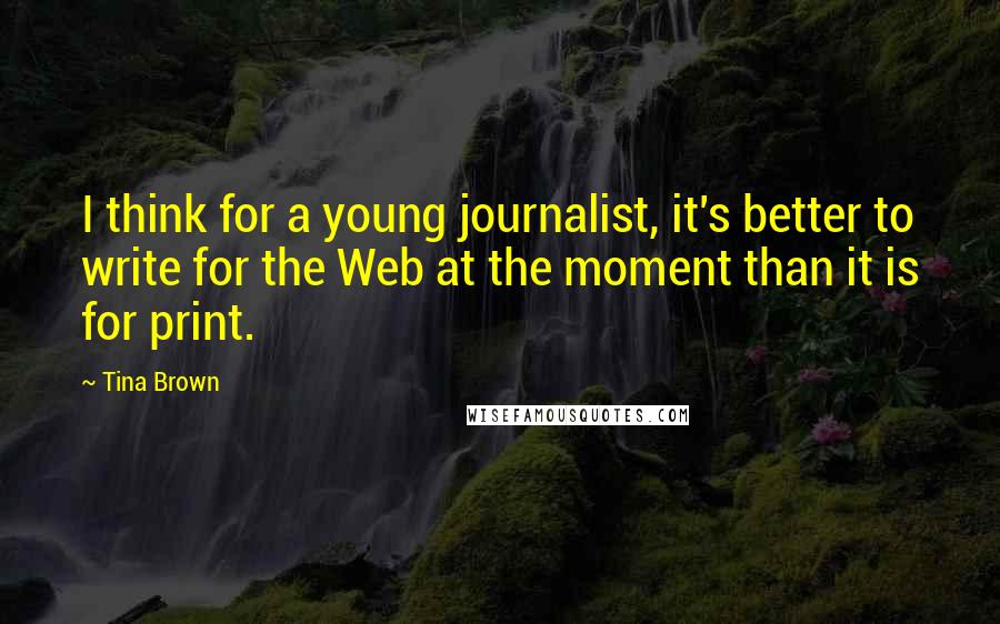 Tina Brown Quotes: I think for a young journalist, it's better to write for the Web at the moment than it is for print.