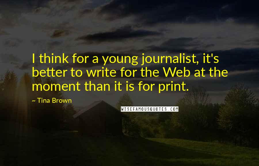 Tina Brown Quotes: I think for a young journalist, it's better to write for the Web at the moment than it is for print.