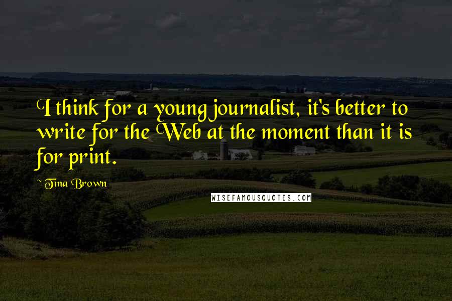 Tina Brown Quotes: I think for a young journalist, it's better to write for the Web at the moment than it is for print.