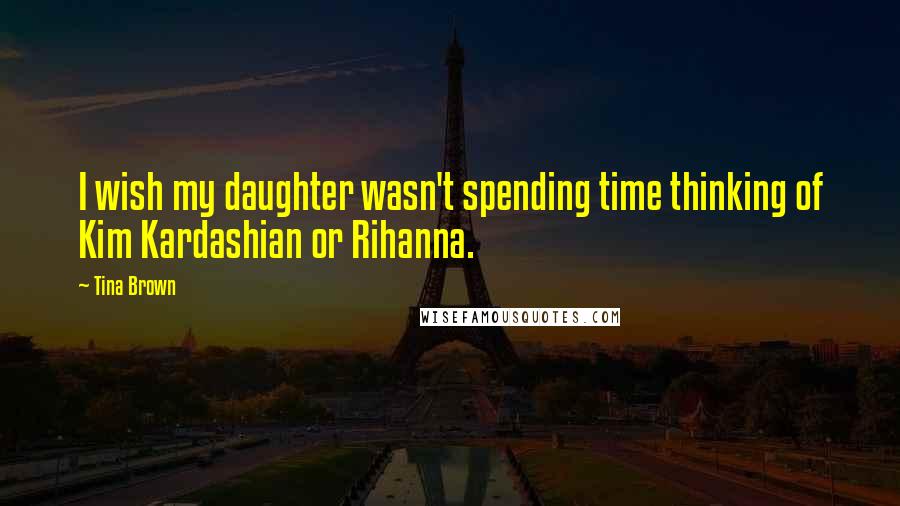 Tina Brown Quotes: I wish my daughter wasn't spending time thinking of Kim Kardashian or Rihanna.