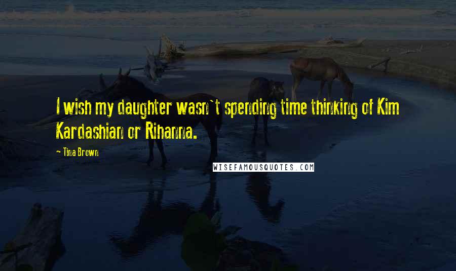 Tina Brown Quotes: I wish my daughter wasn't spending time thinking of Kim Kardashian or Rihanna.