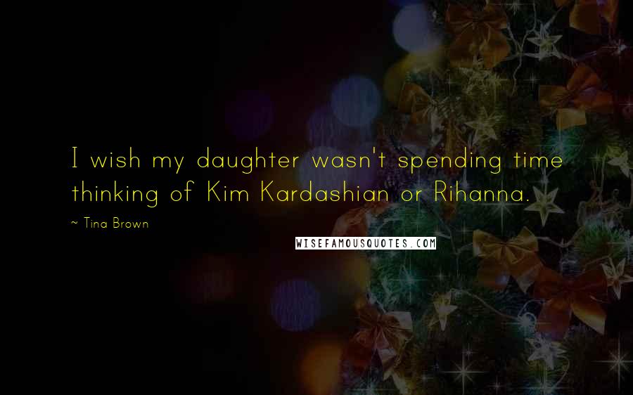 Tina Brown Quotes: I wish my daughter wasn't spending time thinking of Kim Kardashian or Rihanna.