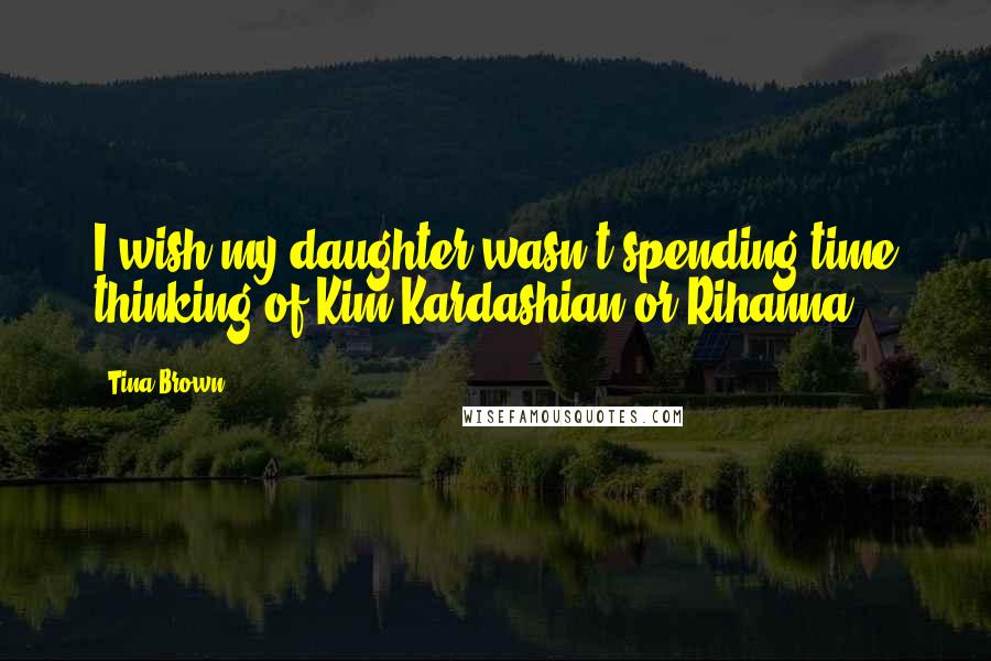 Tina Brown Quotes: I wish my daughter wasn't spending time thinking of Kim Kardashian or Rihanna.