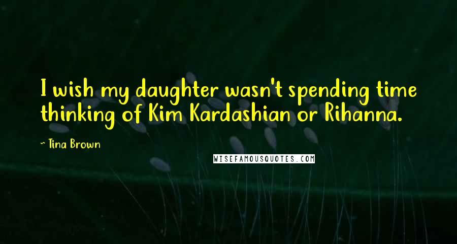 Tina Brown Quotes: I wish my daughter wasn't spending time thinking of Kim Kardashian or Rihanna.