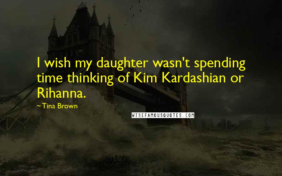 Tina Brown Quotes: I wish my daughter wasn't spending time thinking of Kim Kardashian or Rihanna.