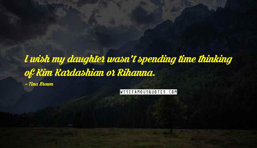 Tina Brown Quotes: I wish my daughter wasn't spending time thinking of Kim Kardashian or Rihanna.