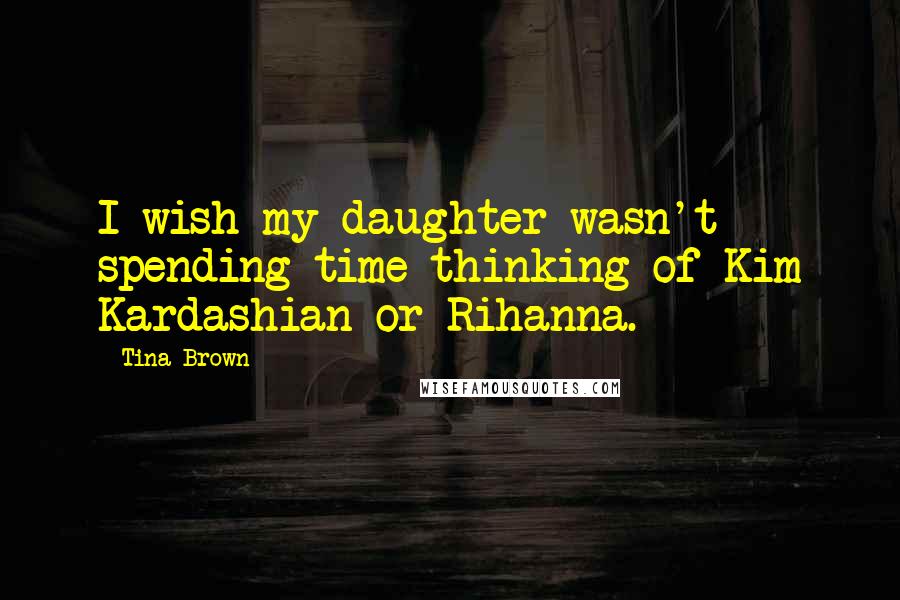 Tina Brown Quotes: I wish my daughter wasn't spending time thinking of Kim Kardashian or Rihanna.