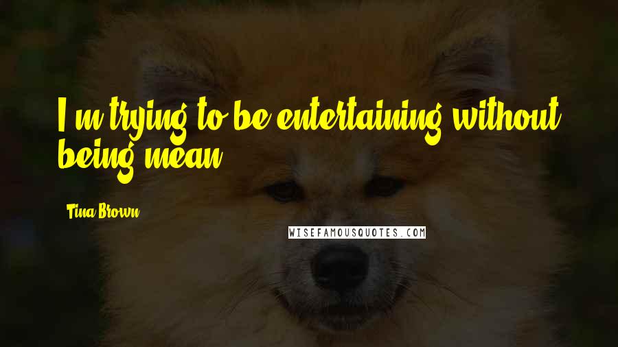 Tina Brown Quotes: I'm trying to be entertaining without being mean.