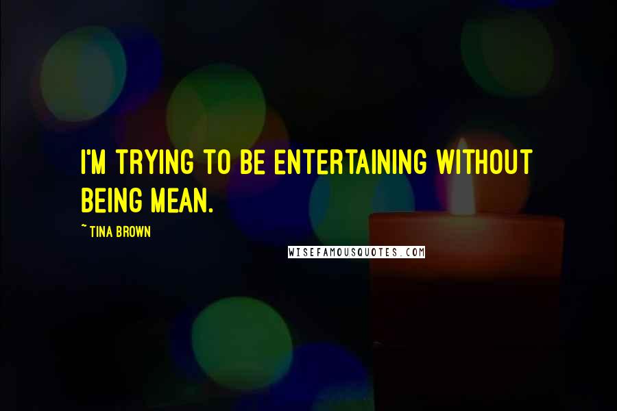 Tina Brown Quotes: I'm trying to be entertaining without being mean.