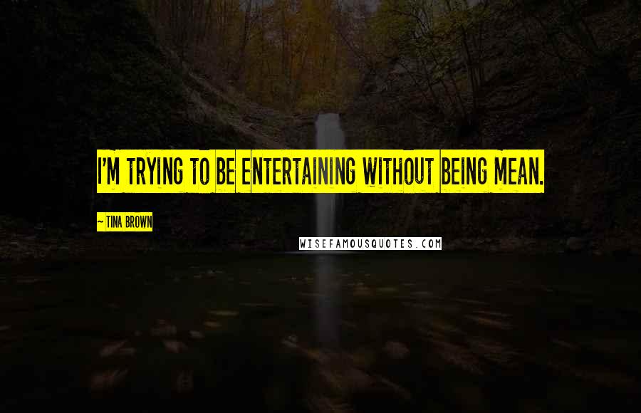 Tina Brown Quotes: I'm trying to be entertaining without being mean.