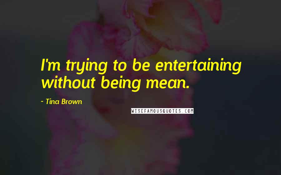 Tina Brown Quotes: I'm trying to be entertaining without being mean.