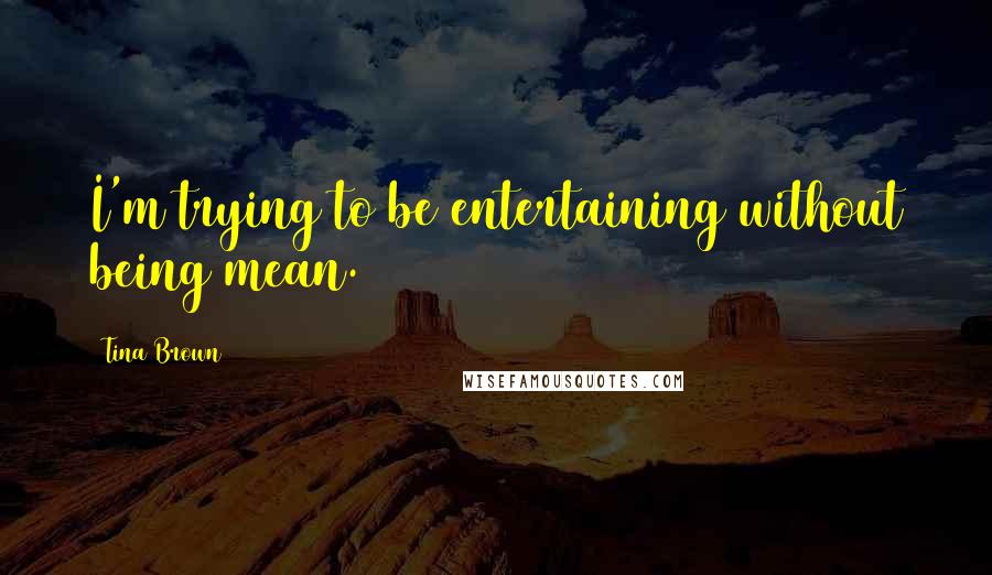 Tina Brown Quotes: I'm trying to be entertaining without being mean.