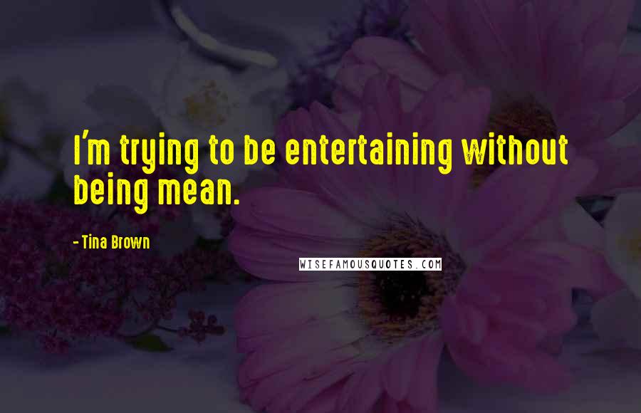 Tina Brown Quotes: I'm trying to be entertaining without being mean.