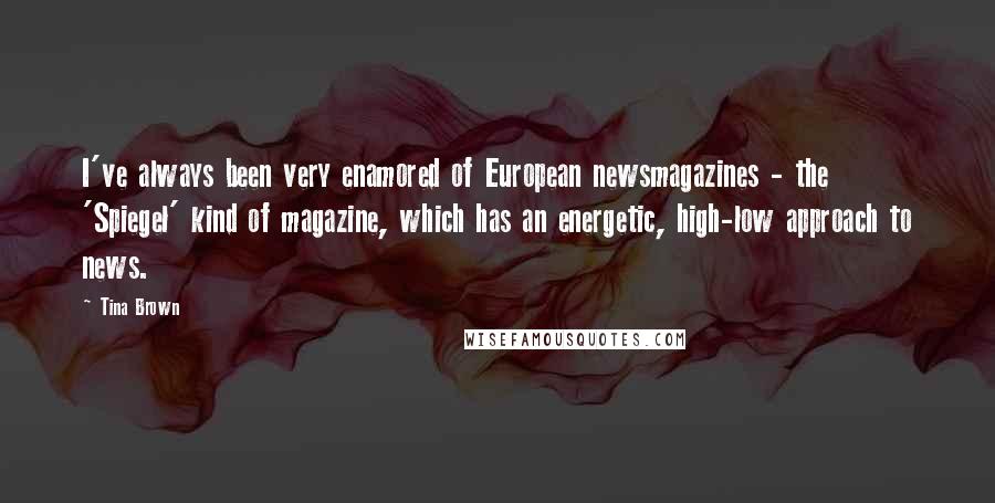 Tina Brown Quotes: I've always been very enamored of European newsmagazines - the 'Spiegel' kind of magazine, which has an energetic, high-low approach to news.