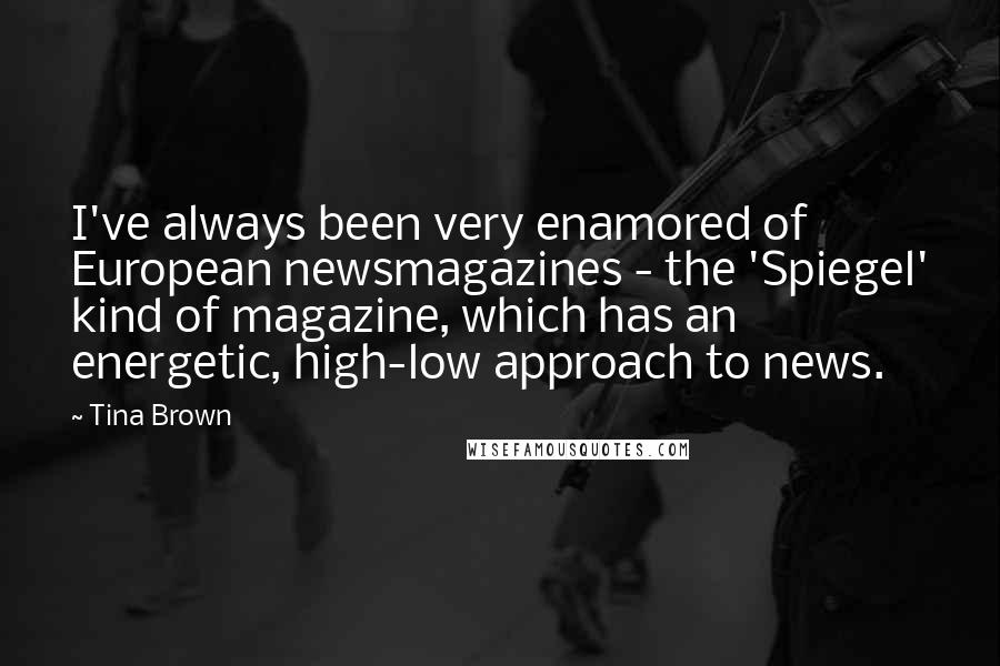 Tina Brown Quotes: I've always been very enamored of European newsmagazines - the 'Spiegel' kind of magazine, which has an energetic, high-low approach to news.