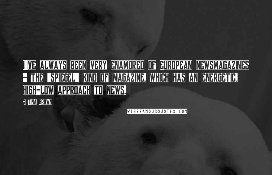 Tina Brown Quotes: I've always been very enamored of European newsmagazines - the 'Spiegel' kind of magazine, which has an energetic, high-low approach to news.