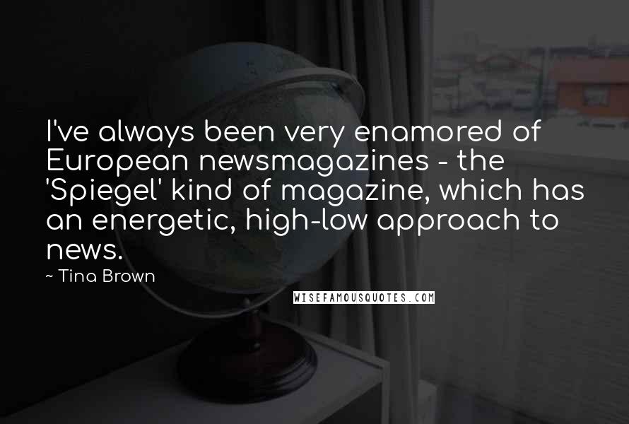 Tina Brown Quotes: I've always been very enamored of European newsmagazines - the 'Spiegel' kind of magazine, which has an energetic, high-low approach to news.