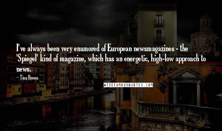 Tina Brown Quotes: I've always been very enamored of European newsmagazines - the 'Spiegel' kind of magazine, which has an energetic, high-low approach to news.