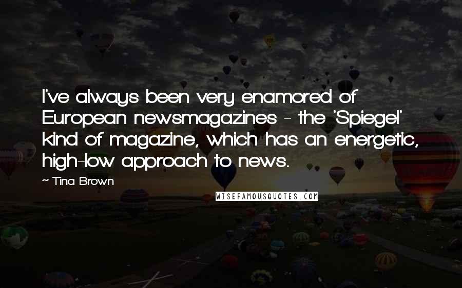 Tina Brown Quotes: I've always been very enamored of European newsmagazines - the 'Spiegel' kind of magazine, which has an energetic, high-low approach to news.