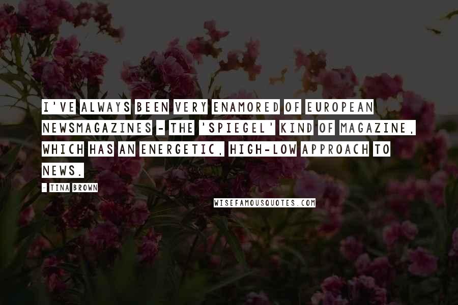 Tina Brown Quotes: I've always been very enamored of European newsmagazines - the 'Spiegel' kind of magazine, which has an energetic, high-low approach to news.