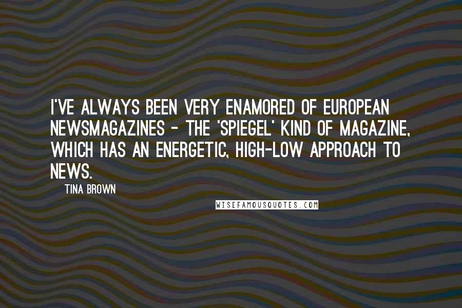 Tina Brown Quotes: I've always been very enamored of European newsmagazines - the 'Spiegel' kind of magazine, which has an energetic, high-low approach to news.