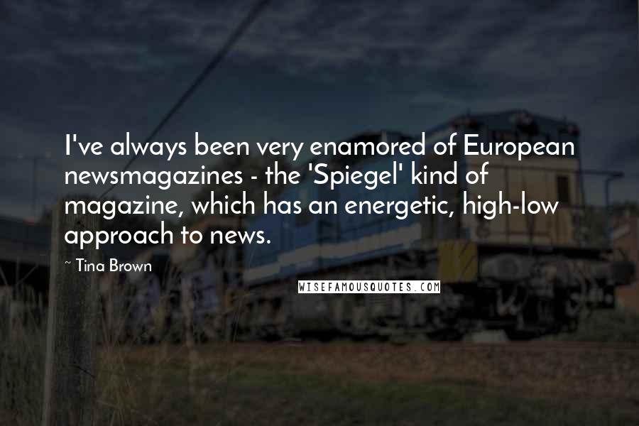 Tina Brown Quotes: I've always been very enamored of European newsmagazines - the 'Spiegel' kind of magazine, which has an energetic, high-low approach to news.