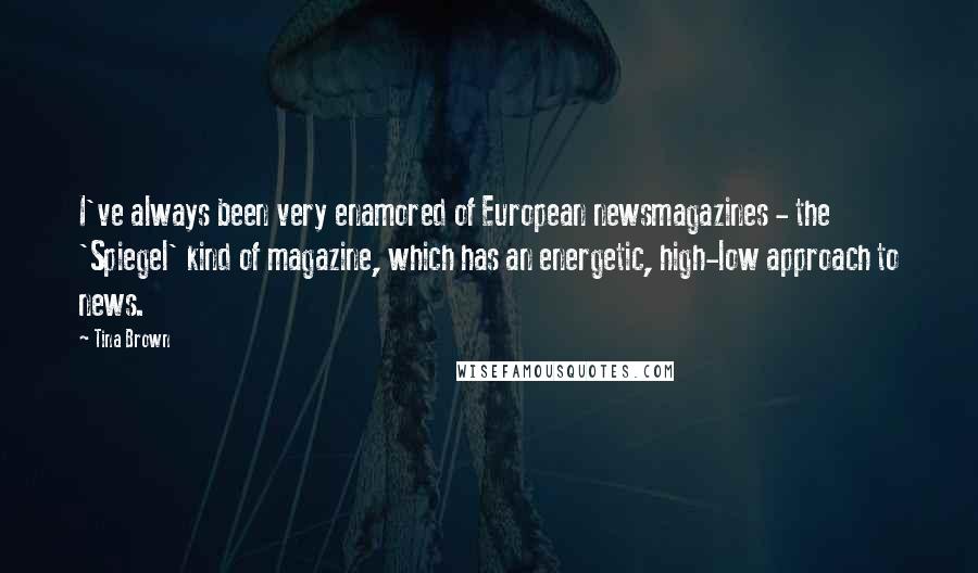 Tina Brown Quotes: I've always been very enamored of European newsmagazines - the 'Spiegel' kind of magazine, which has an energetic, high-low approach to news.