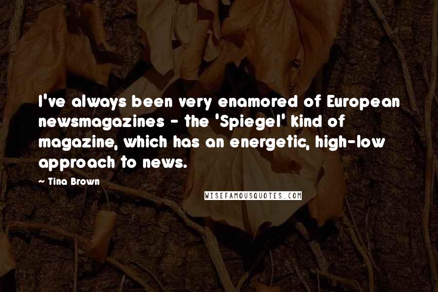 Tina Brown Quotes: I've always been very enamored of European newsmagazines - the 'Spiegel' kind of magazine, which has an energetic, high-low approach to news.