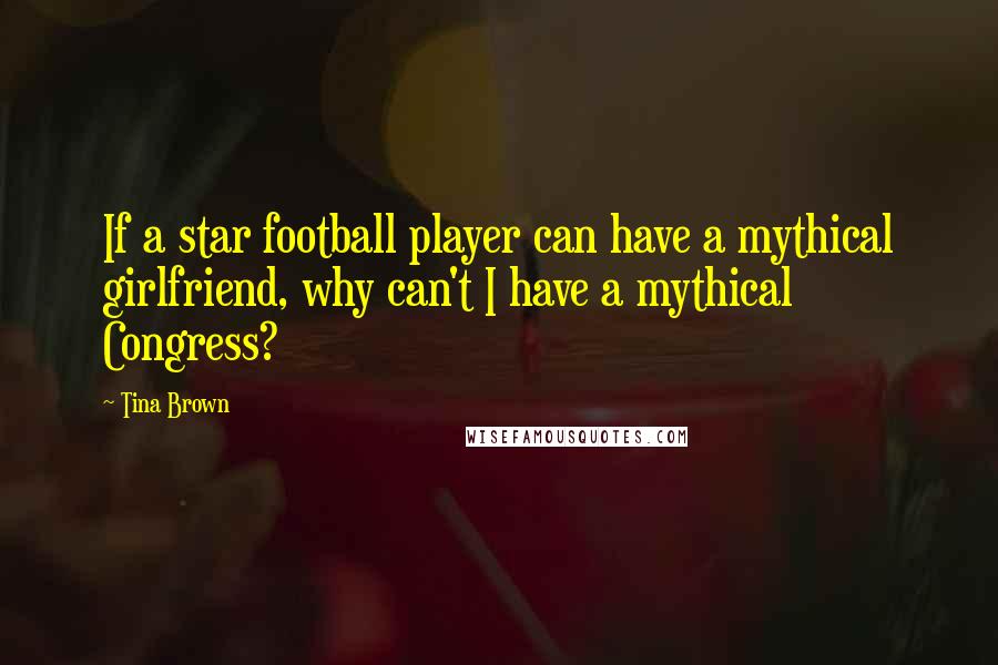 Tina Brown Quotes: If a star football player can have a mythical girlfriend, why can't I have a mythical Congress?