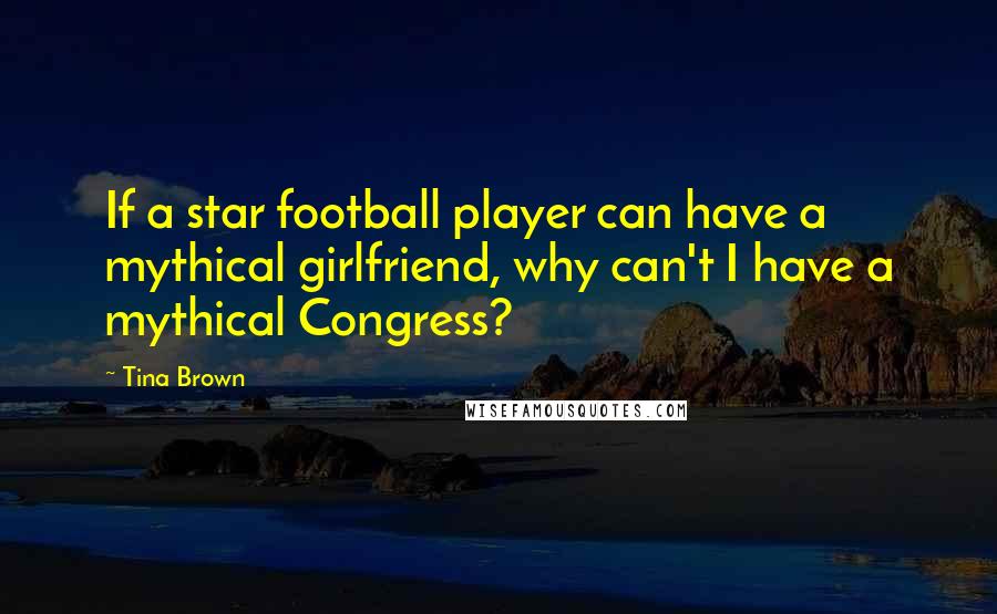 Tina Brown Quotes: If a star football player can have a mythical girlfriend, why can't I have a mythical Congress?