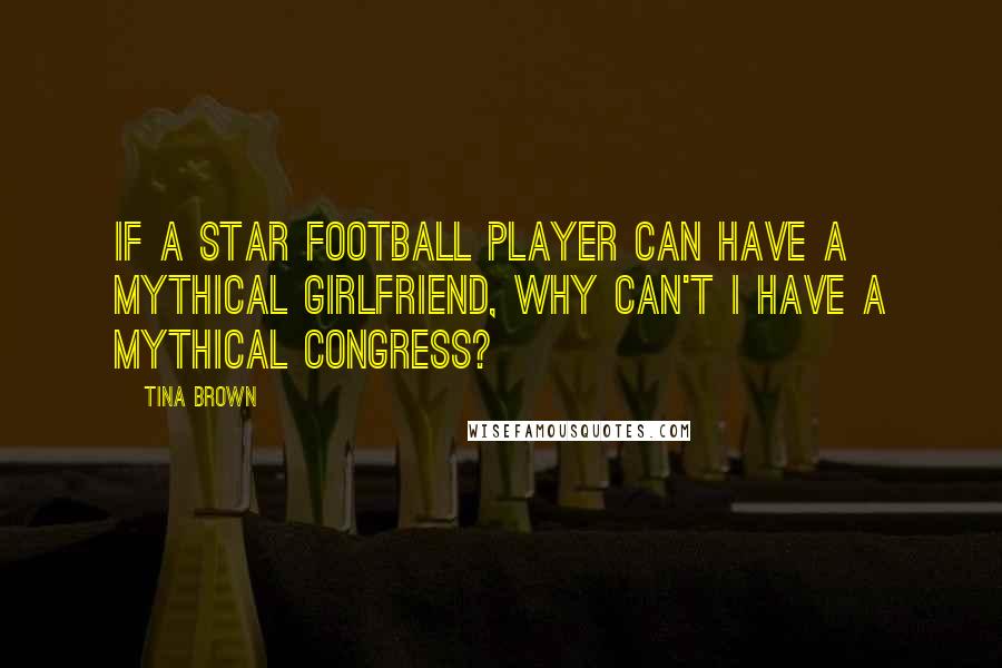 Tina Brown Quotes: If a star football player can have a mythical girlfriend, why can't I have a mythical Congress?