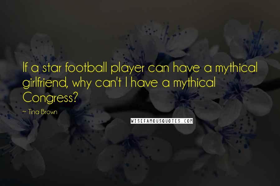 Tina Brown Quotes: If a star football player can have a mythical girlfriend, why can't I have a mythical Congress?