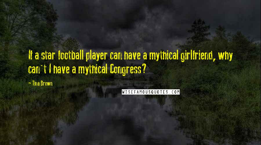 Tina Brown Quotes: If a star football player can have a mythical girlfriend, why can't I have a mythical Congress?