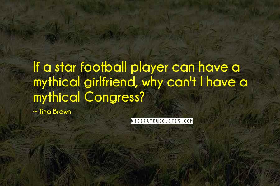 Tina Brown Quotes: If a star football player can have a mythical girlfriend, why can't I have a mythical Congress?