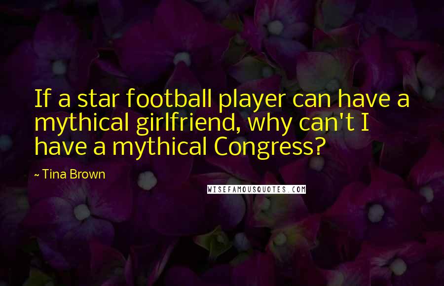 Tina Brown Quotes: If a star football player can have a mythical girlfriend, why can't I have a mythical Congress?