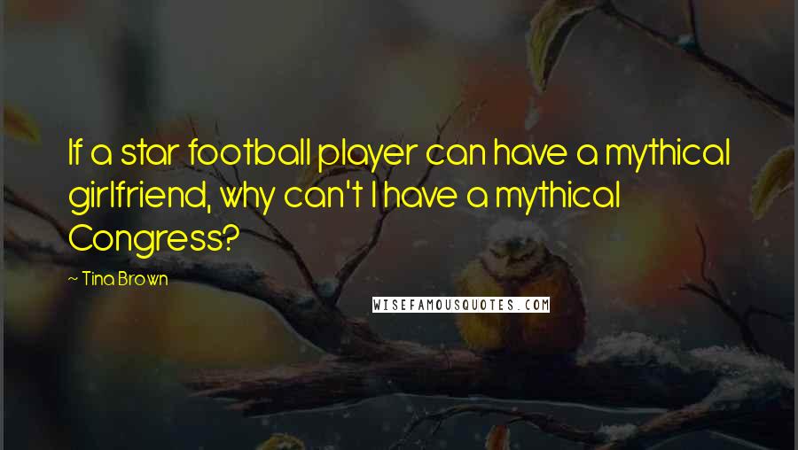 Tina Brown Quotes: If a star football player can have a mythical girlfriend, why can't I have a mythical Congress?