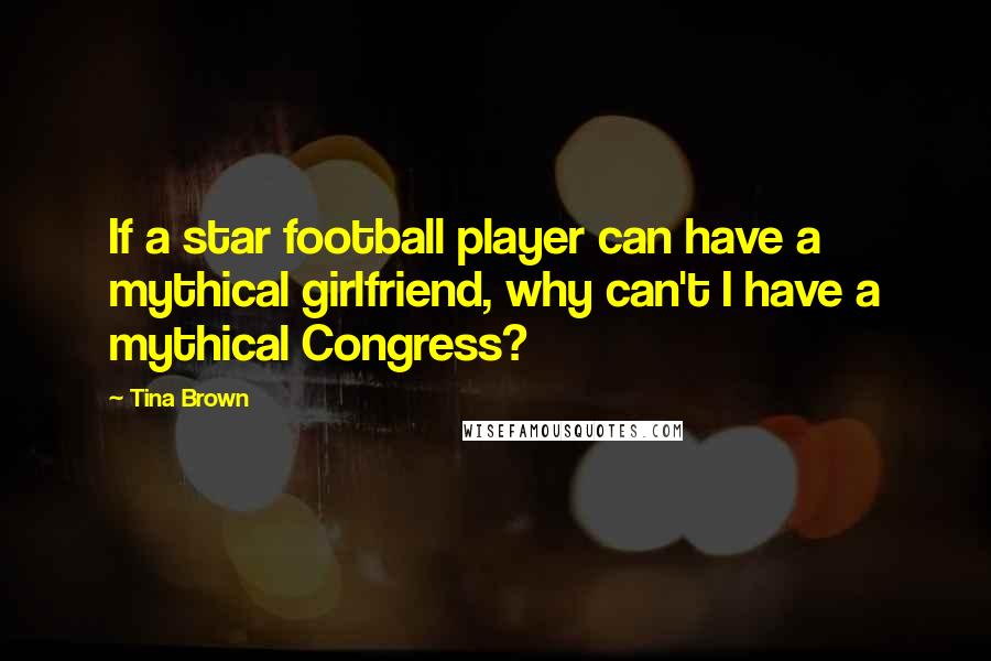 Tina Brown Quotes: If a star football player can have a mythical girlfriend, why can't I have a mythical Congress?