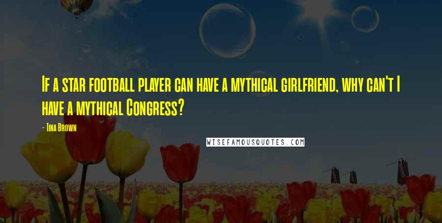 Tina Brown Quotes: If a star football player can have a mythical girlfriend, why can't I have a mythical Congress?