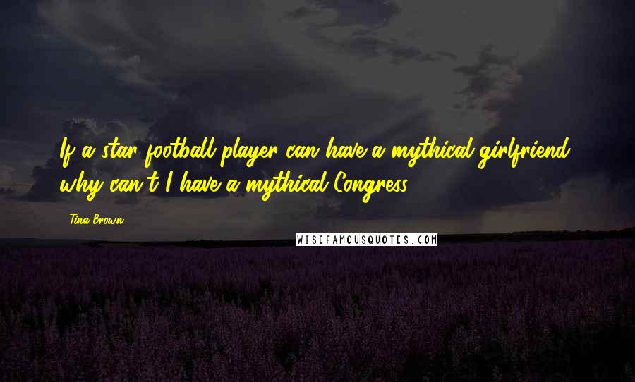 Tina Brown Quotes: If a star football player can have a mythical girlfriend, why can't I have a mythical Congress?