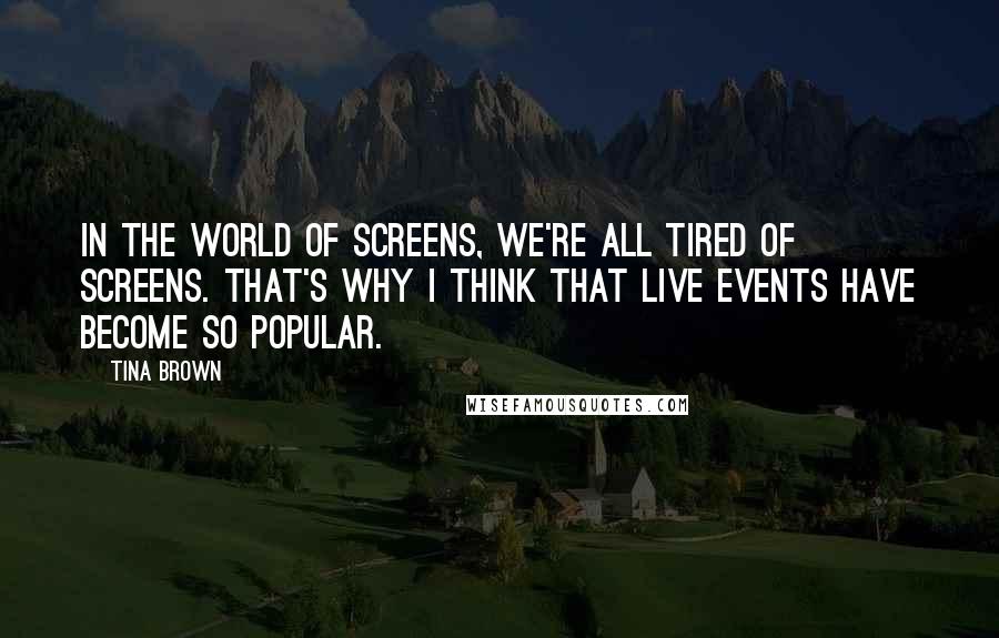 Tina Brown Quotes: In the world of screens, we're all tired of screens. That's why I think that live events have become so popular.