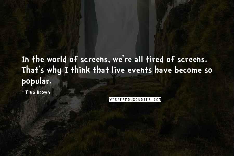 Tina Brown Quotes: In the world of screens, we're all tired of screens. That's why I think that live events have become so popular.