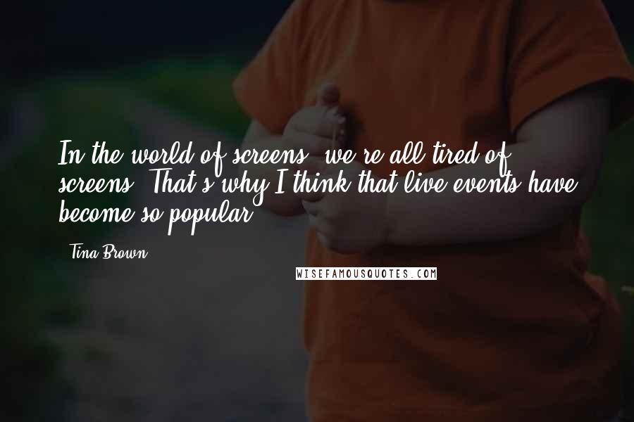 Tina Brown Quotes: In the world of screens, we're all tired of screens. That's why I think that live events have become so popular.