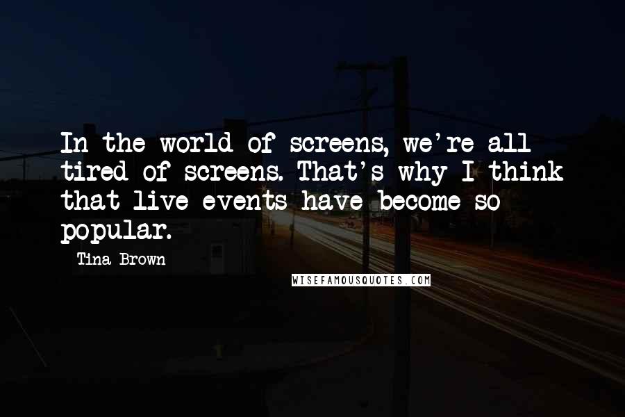 Tina Brown Quotes: In the world of screens, we're all tired of screens. That's why I think that live events have become so popular.